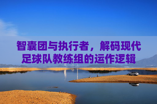 智囊团与执行者，解码现代足球队教练组的运作逻辑