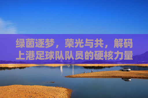 绿茵逐梦，荣光与共，解码上港足球队队员的硬核力量
