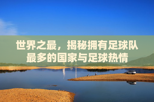 世界之最，揭秘拥有足球队最多的国家与足球热情