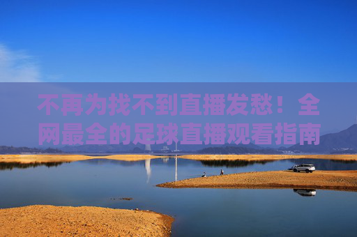 不再为找不到直播发愁！全网最全的足球直播观看指南，英超、欧冠、世界杯一网打尽