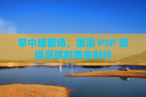 掌中绿茵场，重温 PSP 超级足球的黄金时代