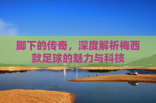 脚下的传奇，深度解析梅西款足球的魅力与科技
