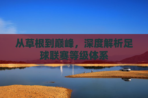从草根到巅峰，深度解析足球联赛等级体系