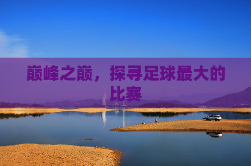 巅峰之巅，探寻足球最大的比赛