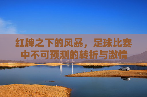 红牌之下的风暴，足球比赛中不可预测的转折与激情