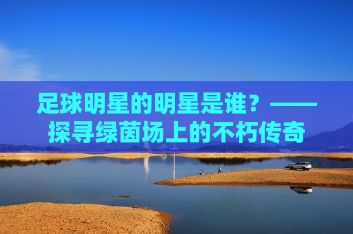 足球明星的明星是谁？——探寻绿茵场上的不朽传奇