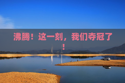 沸腾！这一刻，我们夺冠了！