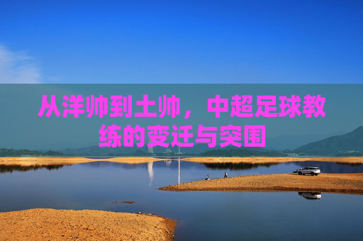 从洋帅到土帅，中超足球教练的变迁与突围