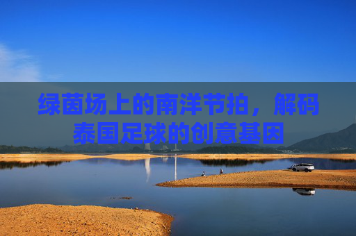 绿茵场上的南洋节拍，解码泰国足球的创意基因