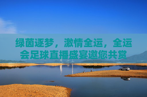 绿茵逐梦，激情全运，全运会足球直播盛宴邀您共赏