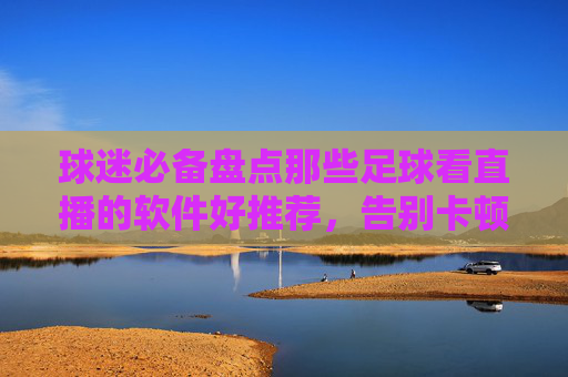 球迷必备盘点那些足球看直播的软件好推荐，告别卡顿与画质差