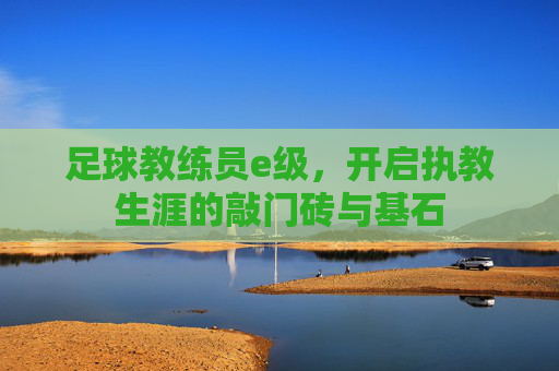 足球教练员e级，开启执教生涯的敲门砖与基石