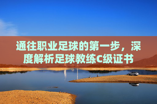 通往职业足球的第一步，深度解析足球教练C级证书