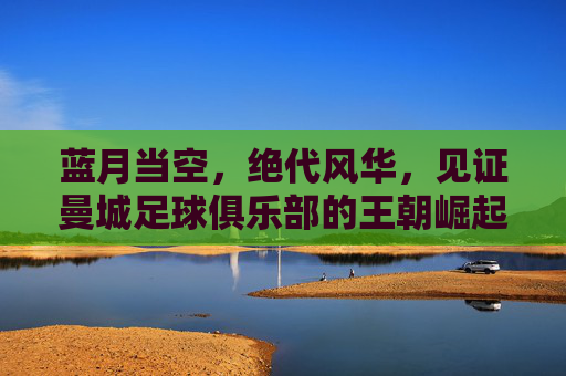 蓝月当空，绝代风华，见证曼城足球俱乐部的王朝崛起