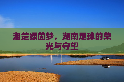 湘楚绿茵梦，湖南足球的荣光与守望