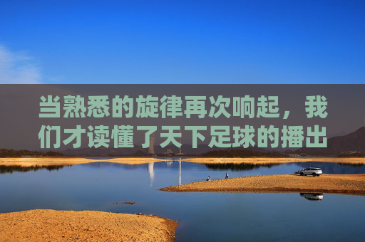 当熟悉的旋律再次响起，我们才读懂了天下足球的播出意义