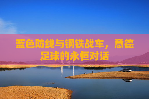 蓝色防线与钢铁战车，意德足球的永恒对话