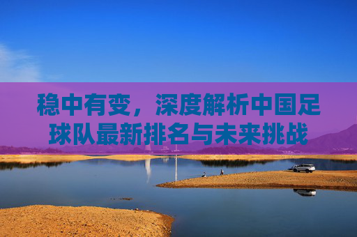 稳中有变，深度解析中国足球队最新排名与未来挑战
