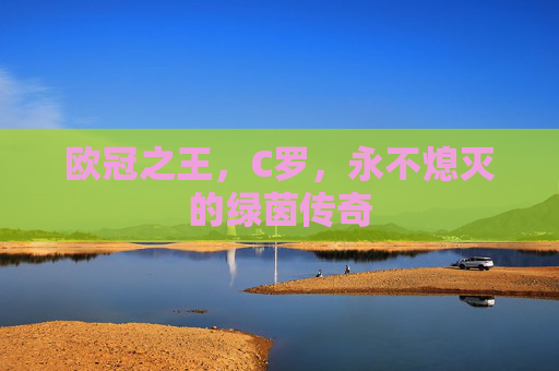 欧冠之王，C罗，永不熄灭的绿茵传奇