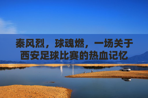 秦风烈，球魂燃，一场关于西安足球比赛的热血记忆
