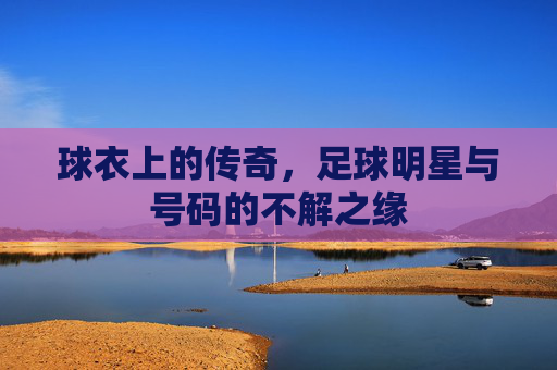 球衣上的传奇，足球明星与号码的不解之缘