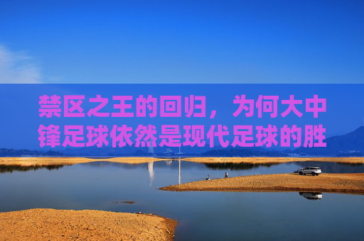 禁区之王的回归，为何大中锋足球依然是现代足球的胜负手
