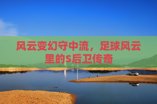 风云变幻守中流，足球风云里的S后卫传奇