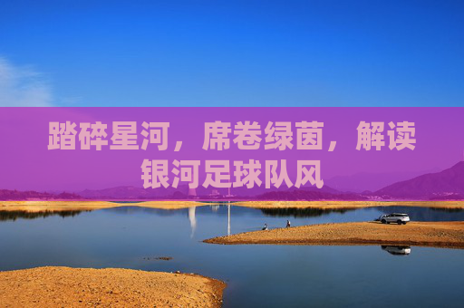 踏碎星河，席卷绿茵，解读银河足球队风