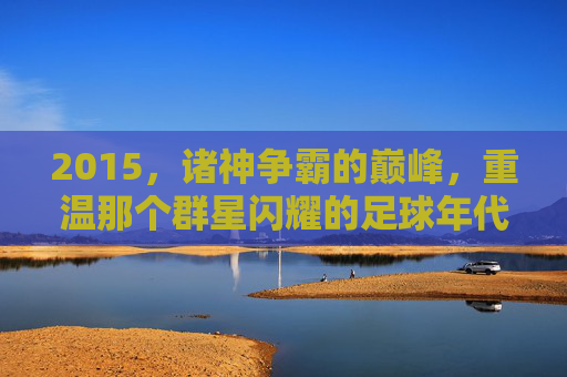 2015，诸神争霸的巅峰，重温那个群星闪耀的足球年代