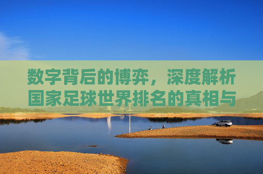 数字背后的博弈，深度解析国家足球世界排名的真相与局限