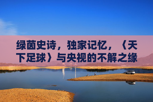 绿茵史诗，独家记忆，〈天下足球〉与央视的不解之缘