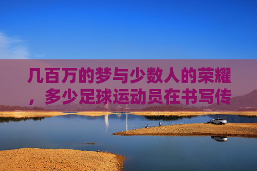 几百万的梦与少数人的荣耀，多少足球运动员在书写传奇？