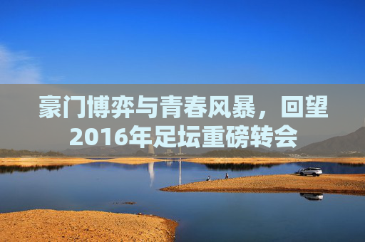 豪门博弈与青春风暴，回望2016年足坛重磅转会