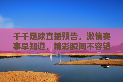 千千足球直播预告，激情赛事早知道，精彩瞬间不容错过！