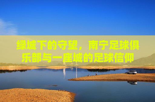 绿城下的守望，南宁足球俱乐部与一座城的足球信仰