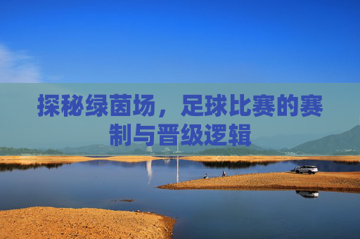 探秘绿茵场，足球比赛的赛制与晋级逻辑