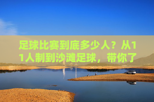 足球比赛到底多少人？从11人制到沙滩足球，带你了解不同赛制的规则