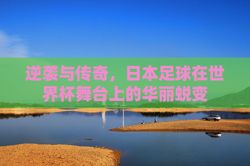 逆袭与传奇，日本足球在世界杯舞台上的华丽蜕变