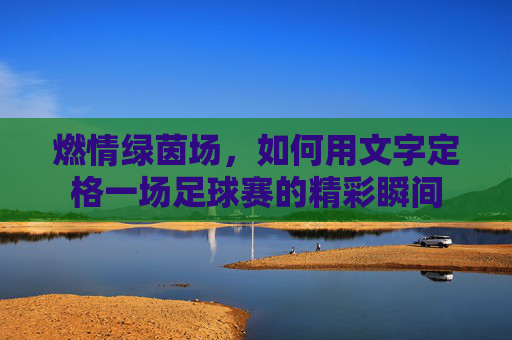 燃情绿茵场，如何用文字定格一场足球赛的精彩瞬间