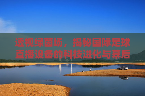 透视绿茵场，揭秘国际足球直播设备的科技进化与幕后传奇