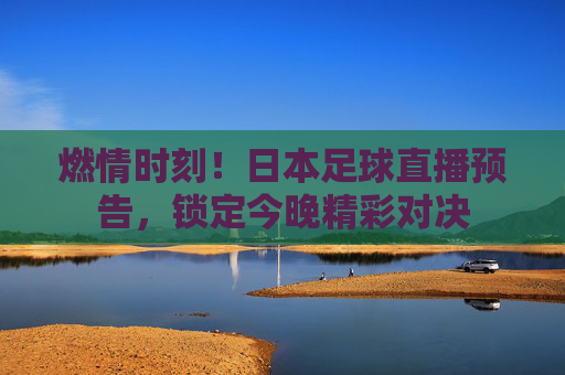 燃情时刻！日本足球直播预告，锁定今晚精彩对决