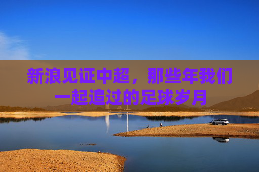 新浪见证中超，那些年我们一起追过的足球岁月