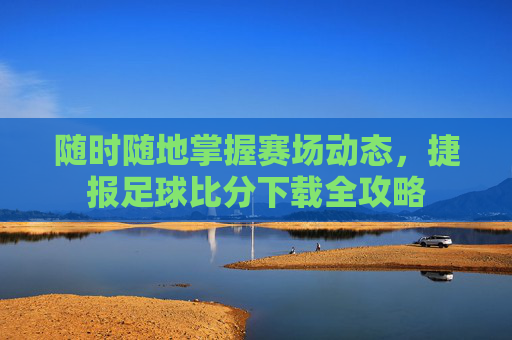 随时随地掌握赛场动态，捷报足球比分下载全攻略