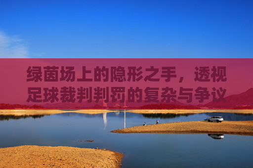 绿茵场上的隐形之手，透视足球裁判判罚的复杂与争议