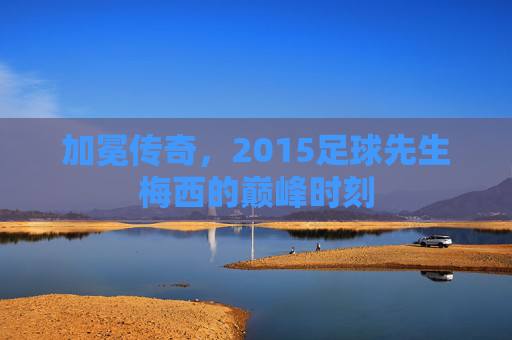 加冕传奇，2015足球先生梅西的巅峰时刻