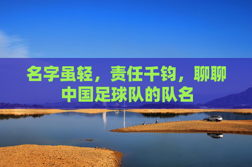 名字虽轻，责任千钧，聊聊中国足球队的队名