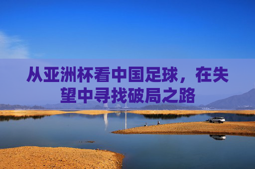 从亚洲杯看中国足球，在失望中寻找破局之路