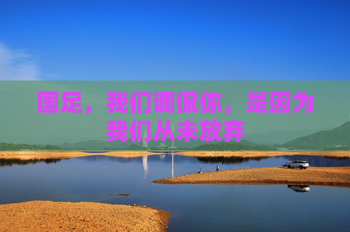 国足，我们调侃你，是因为我们从未放弃