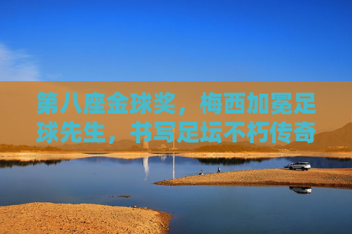 第八座金球奖，梅西加冕足球先生，书写足坛不朽传奇