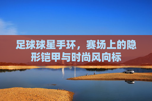 足球球星手环，赛场上的隐形铠甲与时尚风向标